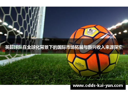 英超球队在全球化背景下的国际市场拓展与新兴收入来源探索 英超球队在全球化背景下的国际市场拓展与新兴收入来源探索