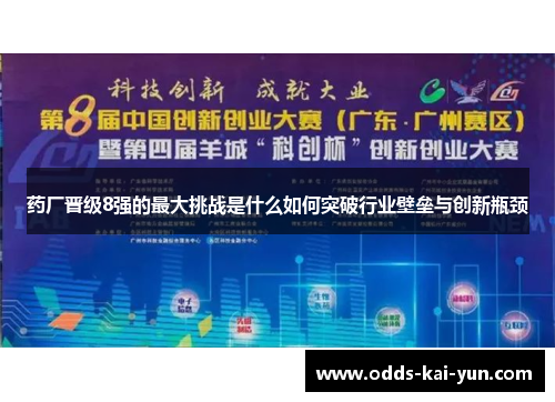 药厂晋级8强的最大挑战是什么如何突破行业壁垒与创新瓶颈 药厂晋级8强的最大挑战是什么如何突破行业壁垒与创新瓶颈