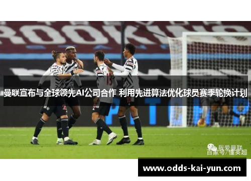 曼联宣布与全球领先AI公司合作 利用先进算法优化球员赛季轮换计划